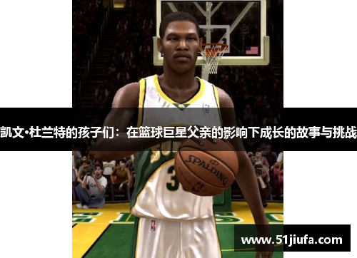 凯文·杜兰特的孩子们：在篮球巨星父亲的影响下成长的故事与挑战
