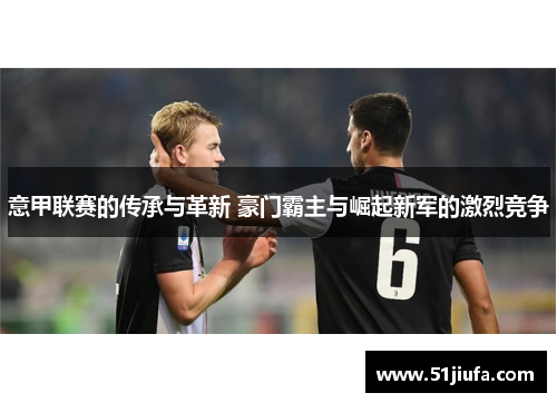 意甲联赛的传承与革新 豪门霸主与崛起新军的激烈竞争