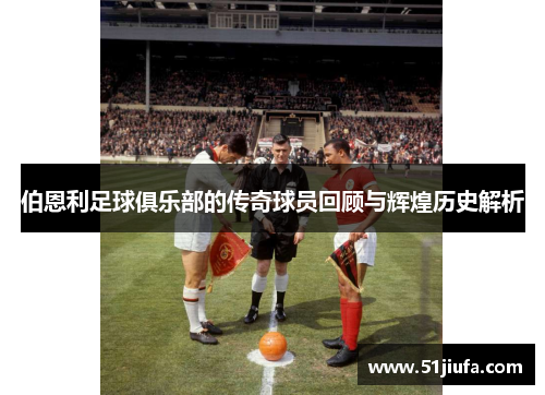 伯恩利足球俱乐部的传奇球员回顾与辉煌历史解析