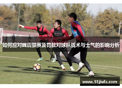 如何应对魏震禁赛及罚款对球队战术与士气的影响分析