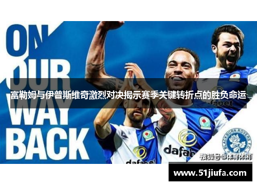 富勒姆与伊普斯维奇激烈对决揭示赛季关键转折点的胜负命运