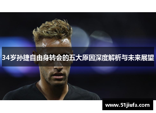 34岁孙捷自由身转会的五大原因深度解析与未来展望