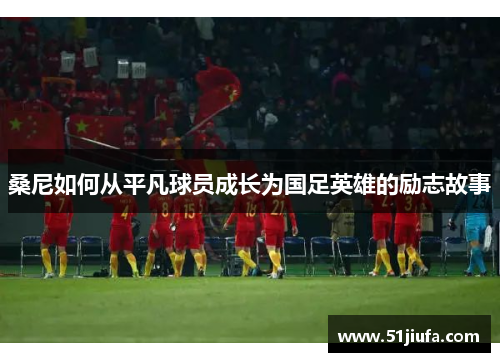 桑尼如何从平凡球员成长为国足英雄的励志故事