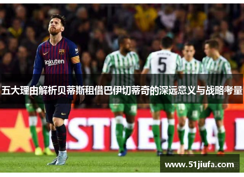 五大理由解析贝蒂斯租借巴伊切蒂奇的深远意义与战略考量