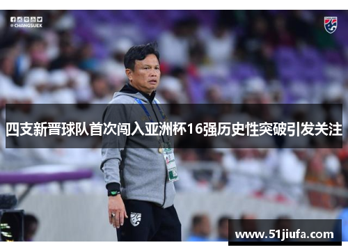 四支新晋球队首次闯入亚洲杯16强历史性突破引发关注