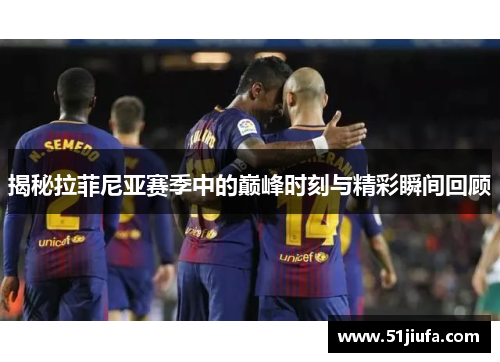揭秘拉菲尼亚赛季中的巅峰时刻与精彩瞬间回顾