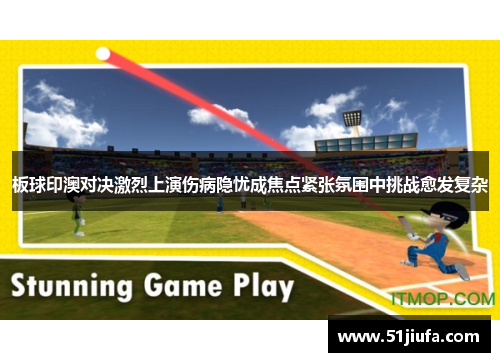 板球印澳对决激烈上演伤病隐忧成焦点紧张氛围中挑战愈发复杂