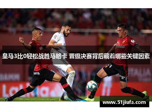 皇马3比0轻松战胜马略卡 晋级决赛背后藏着哪些关键因素