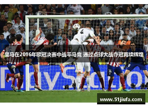 皇马在2016年欧冠决赛中战平马竞 通过点球大战夺冠再续辉煌