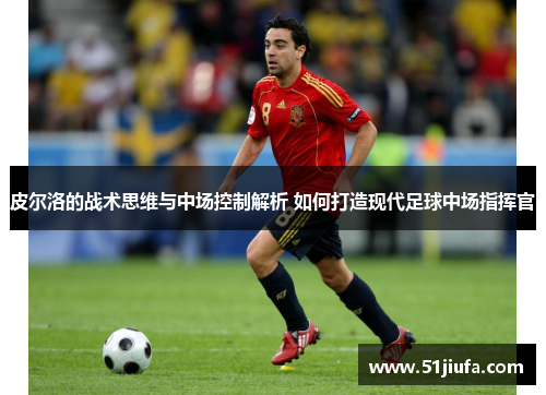 皮尔洛的战术思维与中场控制解析 如何打造现代足球中场指挥官