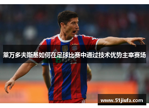 莱万多夫斯基如何在足球比赛中通过技术优势主宰赛场