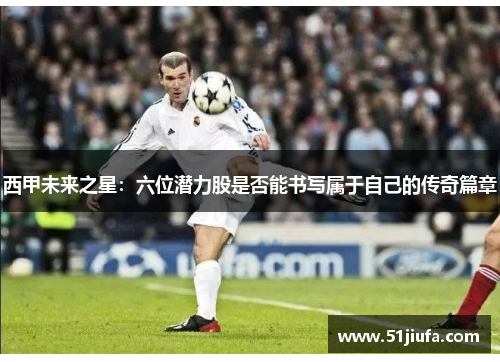 西甲未来之星：六位潜力股是否能书写属于自己的传奇篇章