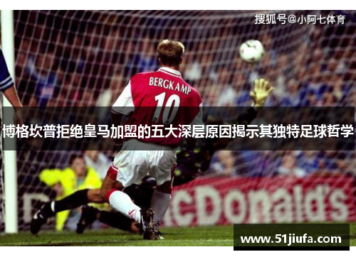 博格坎普拒绝皇马加盟的五大深层原因揭示其独特足球哲学