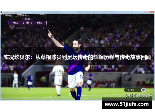 实况坎贝尔:从草根球员到足坛传奇的辉煌历程与传奇故事回顾 实况坎贝尔:从草根球员到足坛传奇的辉煌历程与传奇故事回顾