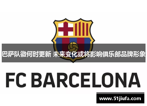 巴萨队徽何时更新 未来变化或将影响俱乐部品牌形象 巴萨队徽何时更新 未来变化或将影响俱乐部品牌形象