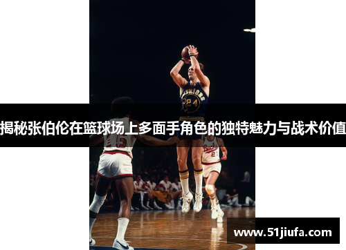 揭秘张伯伦在篮球场上多面手角色的独特魅力与战术价值 揭秘张伯伦在篮球场上多面手角色的独特魅力与战术价值