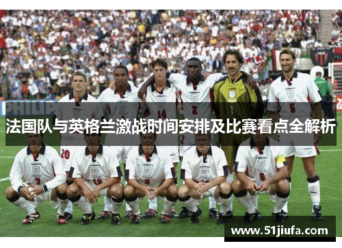 法国队与英格兰激战时间安排及比赛看点全解析