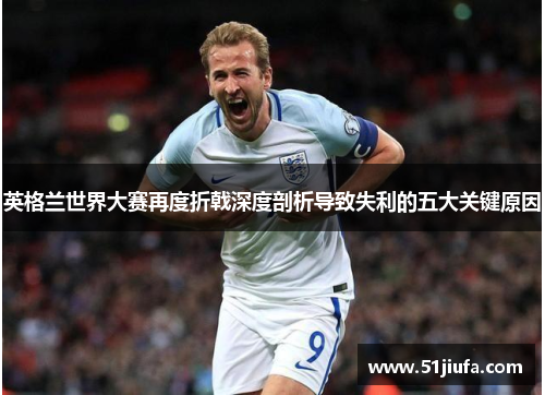 英格兰世界大赛再度折戟深度剖析导致失利的五大关键原因