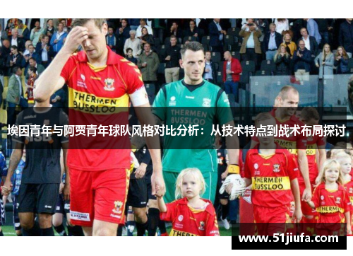 埃因青年与阿贾青年球队风格对比分析:从技术特点到战术布局探讨 埃因青年与阿贾青年球队风格对比分析:从技术特点到战术布局探讨