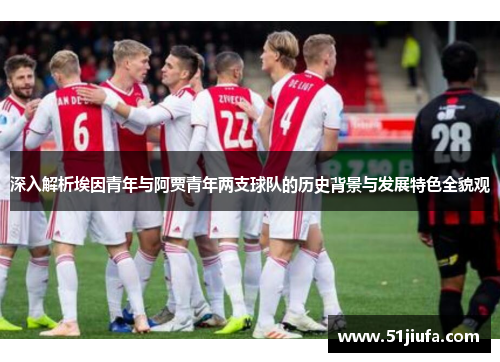 深入解析埃因青年与阿贾青年两支球队的历史背景与发展特色全貌观 深入解析埃因青年与阿贾青年两支球队的历史背景与发展特色全貌观