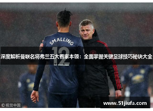 深度解析曼联名将弗兰五大看家本领:全面掌握关键足球技巧秘诀大全 深度解析曼联名将弗兰五大看家本领:全面掌握关键足球技巧秘诀大全