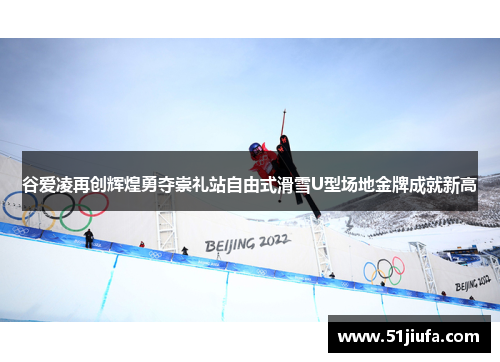 谷爱凌再创辉煌勇夺崇礼站自由式滑雪U型场地金牌成就新高