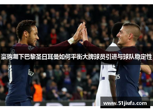 豪购潮下巴黎圣日耳曼如何平衡大牌球员引进与球队稳定性