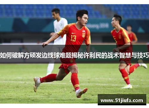 如何破解方硕发边线球难题揭秘许利民的战术智慧与技巧