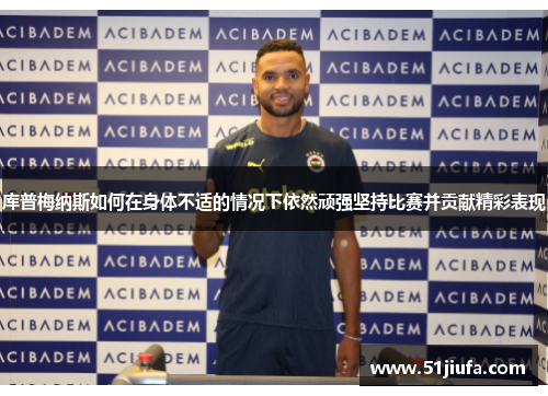 库普梅纳斯如何在身体不适的情况下依然顽强坚持比赛并贡献精彩表现 库普梅纳斯如何在身体不适的情况下依然顽强坚持比赛并贡献精彩表现