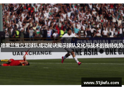 德黑兰独立足球队成功秘诀揭示球队文化与战术的独特优势