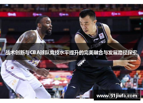 战术创新与CBA球队竞技水平提升的完美融合与发展路径探索