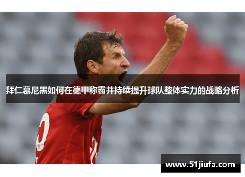 拜仁慕尼黑如何在德甲称霸并持续提升球队整体实力的战略分析 拜仁慕尼黑如何在德甲称霸并持续提升球队整体实力的战略分析