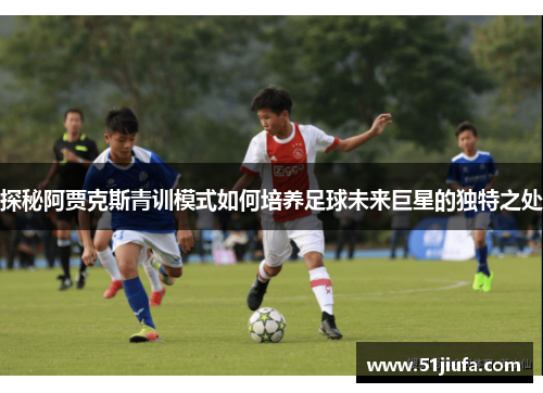 探秘阿贾克斯青训模式如何培养足球未来巨星的独特之处