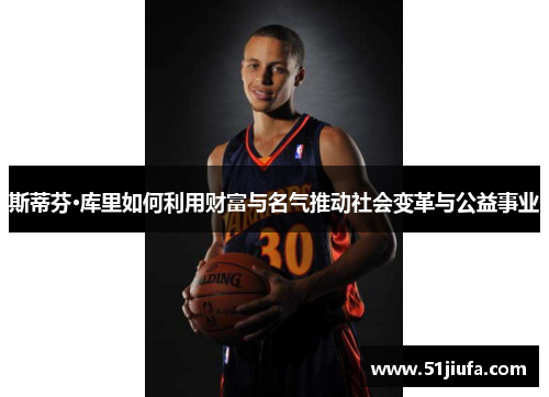 斯蒂芬·库里如何利用财富与名气推动社会变革与公益事业 斯蒂芬·库里如何利用财富与名气推动社会变革与公益事业