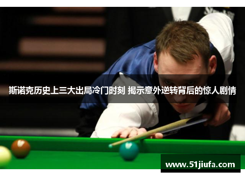 斯诺克历史上三大出局冷门时刻 揭示意外逆转背后的惊人剧情