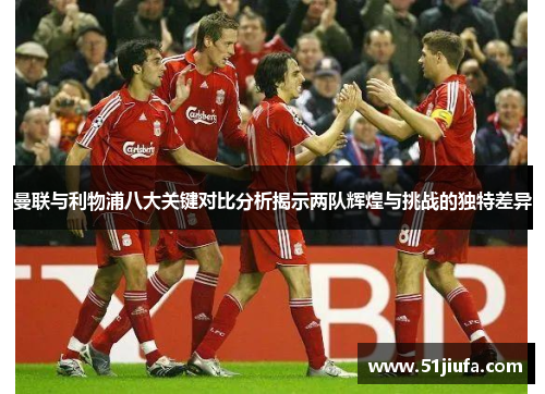 曼联与利物浦八大关键对比分析揭示两队辉煌与挑战的独特差异