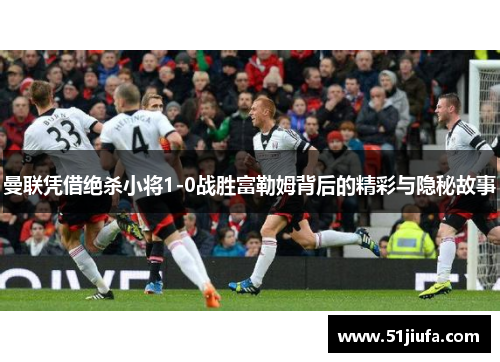 曼联凭借绝杀小将1-0战胜富勒姆背后的精彩与隐秘故事