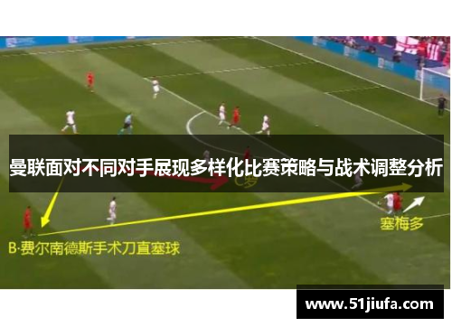 曼联面对不同对手展现多样化比赛策略与战术调整分析