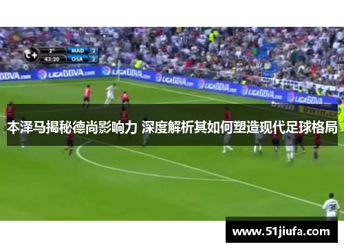 本泽马揭秘德尚影响力 深度解析其如何塑造现代足球格局
