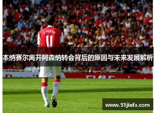 本纳赛尔离开阿森纳转会背后的原因与未来发展解析