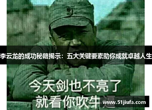 李云龙的成功秘籍揭示：五大关键要素助你成就卓越人生