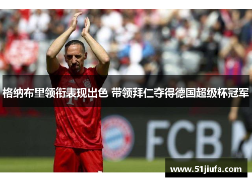 格纳布里领衔表现出色 带领拜仁夺得德国超级杯冠军