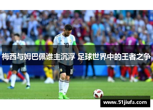 梅西与姆巴佩谁主沉浮 足球世界中的王者之争 梅西与姆巴佩谁主沉浮 足球世界中的王者之争