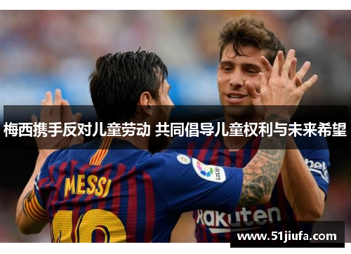 梅西携手反对儿童劳动 共同倡导儿童权利与未来希望 梅西携手反对儿童劳动 共同倡导儿童权利与未来希望
